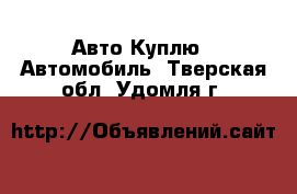 Авто Куплю - Автомобиль. Тверская обл.,Удомля г.